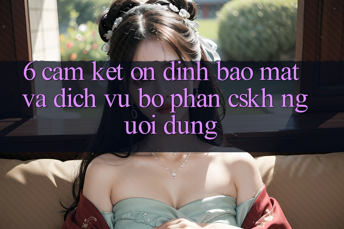 6. Cam Kết Ổn định Bảo mật Và Dịch Vụ Bộ phận CSKH Người dùng 6. Cam Kết Ổn định Bảo mật Và Dịch Vụ Bộ phận CSKH Người dùng