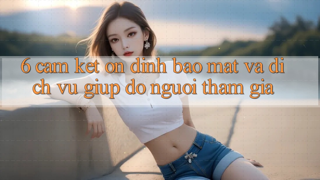 6. Cam Kết Ổn định Bảo Mật Và Dịch Vụ Giúp đỡ Người tham gia 6. Cam Kết Ổn định Bảo Mật Và Dịch Vụ Giúp đỡ Người tham gia