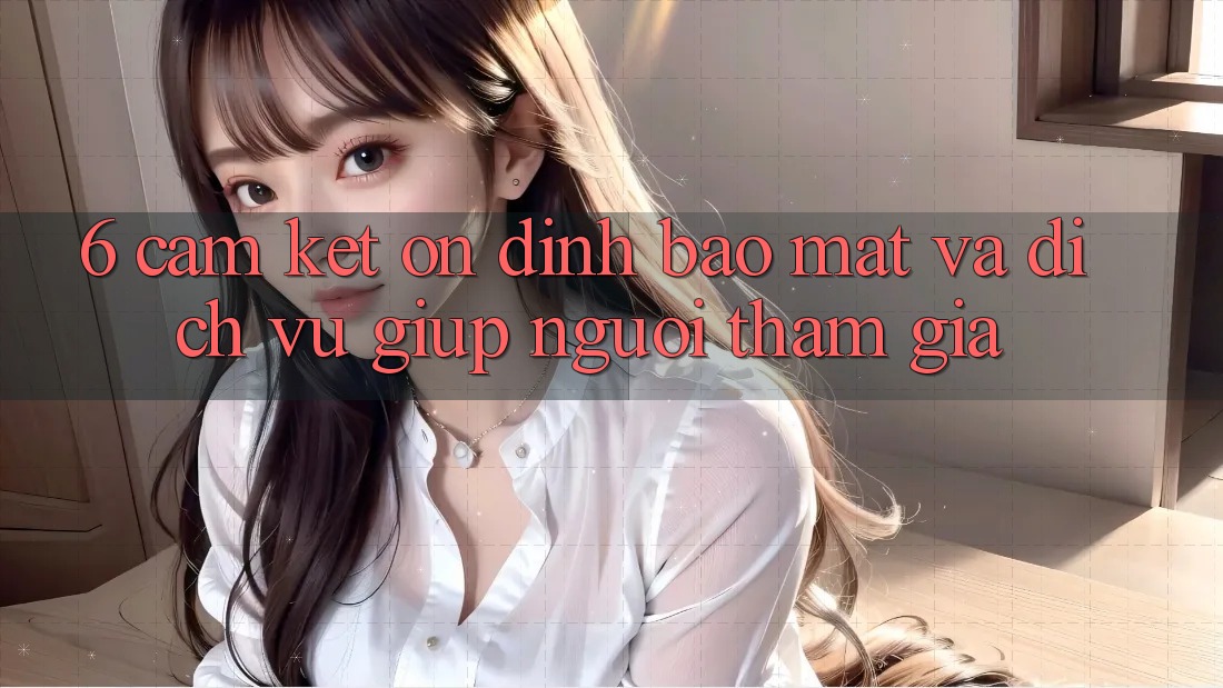 6. Cam Kết Ổn định Bảo Mật Và Dịch Vụ Giúp Người tham gia 6. Cam Kết Ổn định Bảo Mật Và Dịch Vụ Giúp Người tham gia