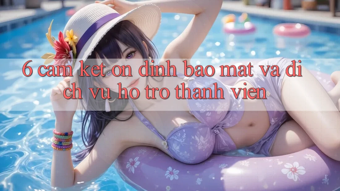 6. Cam Kết Ổn định Bảo Mật Và Dịch Vụ Hỗ Trợ Thành viên 6. Cam Kết Ổn định Bảo Mật Và Dịch Vụ Hỗ Trợ Thành viên