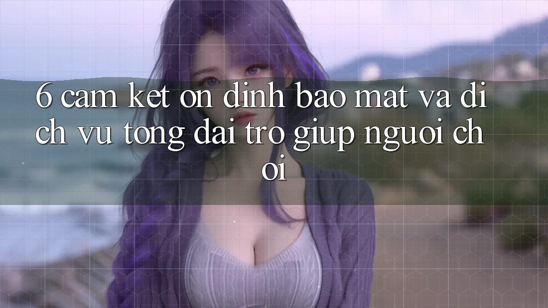 6. Cam Kết Ổn định Bảo Mật Và Dịch Vụ Tổng đài trợ giúp Người chơi 6. Cam Kết Ổn định Bảo Mật Và Dịch Vụ Tổng đài trợ giúp Người chơi