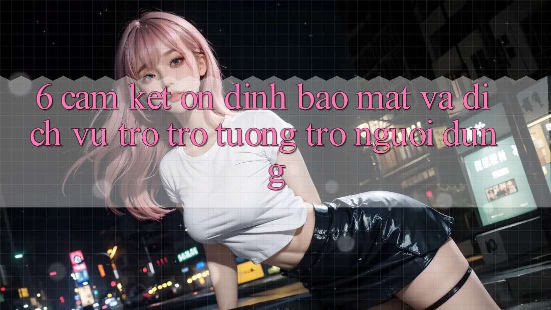 6. Cam Kết Ổn định Bảo Mật Và Dịch Vụ Trợ trợ tương trợ Người dùng 6. Cam Kết Ổn định Bảo Mật Và Dịch Vụ Trợ trợ tương trợ Người dùng