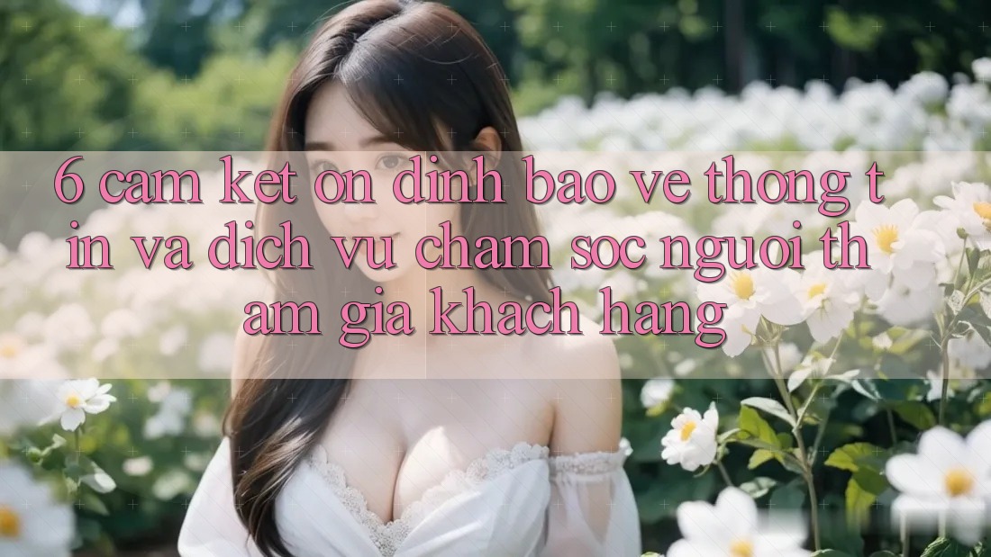 6. Cam Kết Ổn định Bảo vệ thông tin Và Dịch Vụ Chăm sóc người tham gia Khách Hàng 6. Cam Kết Ổn định Bảo vệ thông tin Và Dịch Vụ Chăm sóc người tham gia Khách Hàng