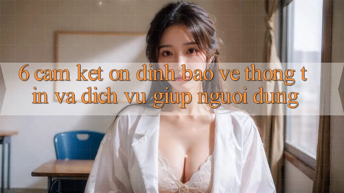 6. Cam Kết Ổn định Bảo vệ thông tin Và Dịch Vụ Giúp Người dùng 6. Cam Kết Ổn định Bảo vệ thông tin Và Dịch Vụ Giúp Người dùng