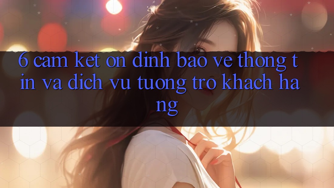 6. Cam Kết Ổn định Bảo vệ thông tin Và Dịch Vụ Tương trợ Khách Hàng 6. Cam Kết Ổn định Bảo vệ thông tin Và Dịch Vụ Tương trợ Khách Hàng