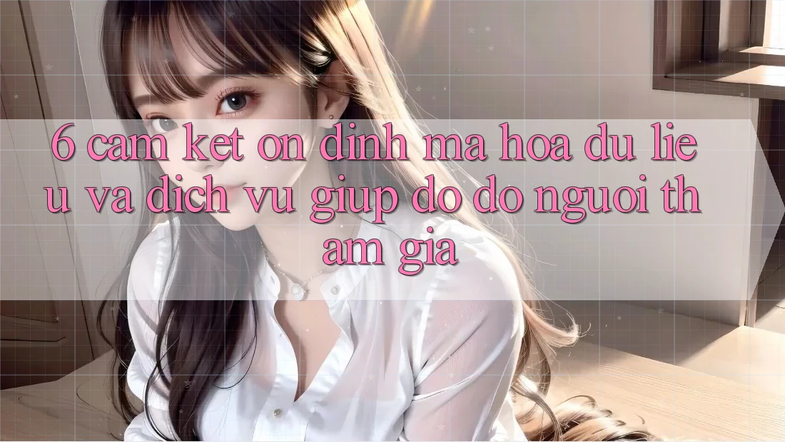 6. Cam Kết Ổn định Mã hóa dữ liệu Và Dịch Vụ Giúp đỡ đỡ Người tham gia 6. Cam Kết Ổn định Mã hóa dữ liệu Và Dịch Vụ Giúp đỡ đỡ Người tham gia