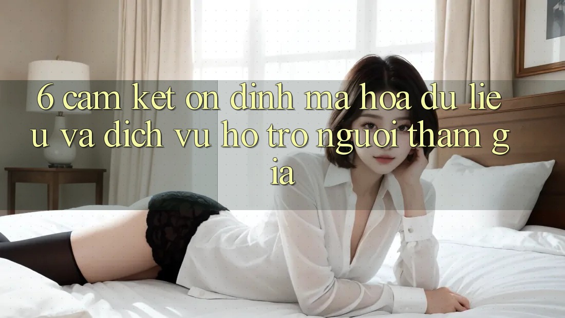 6. Cam Kết Ổn định Mã hóa dữ liệu Và Dịch Vụ Hỗ trợ Người tham gia 6. Cam Kết Ổn định Mã hóa dữ liệu Và Dịch Vụ Hỗ trợ Người tham gia