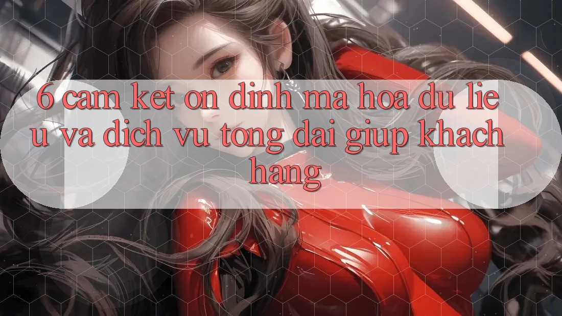 6. Cam Kết Ổn định Mã hóa dữ liệu Và Dịch Vụ Tổng đài giúp Khách Hàng 6. Cam Kết Ổn định Mã hóa dữ liệu Và Dịch Vụ Tổng đài giúp Khách Hàng