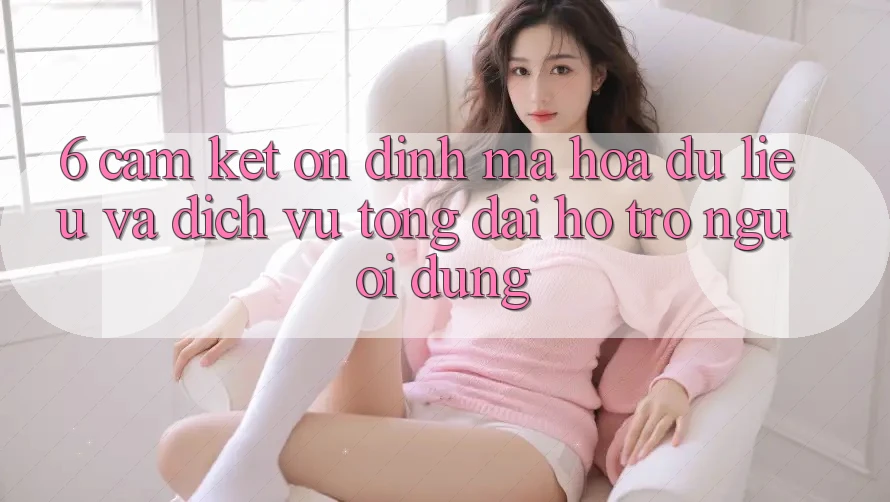 6. Cam Kết Ổn định Mã hóa dữ liệu Và Dịch Vụ Tổng đài hỗ trợ Người dùng 6. Cam Kết Ổn định Mã hóa dữ liệu Và Dịch Vụ Tổng đài hỗ trợ Người dùng
