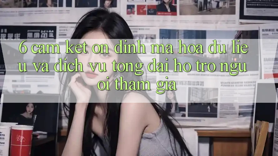 6. Cam Kết Ổn định Mã hóa dữ liệu Và Dịch Vụ Tổng đài hỗ trợ Người tham gia