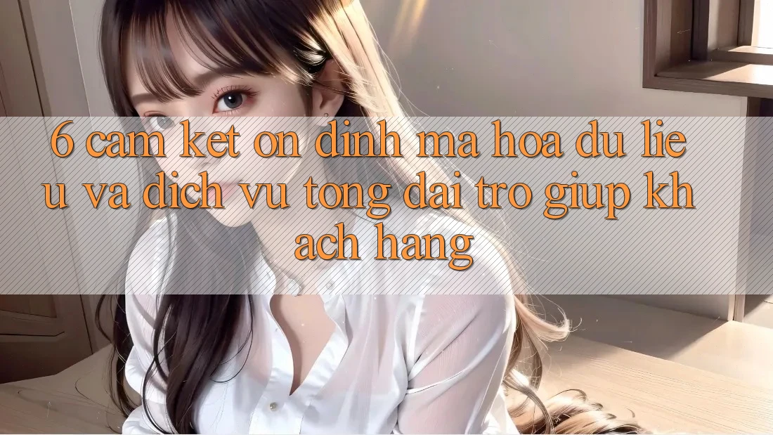 6. Cam Kết Ổn định Mã hóa dữ liệu Và Dịch Vụ Tổng đài trợ giúp Khách Hàng 6. Cam Kết Ổn định Mã hóa dữ liệu Và Dịch Vụ Tổng đài trợ giúp Khách Hàng
