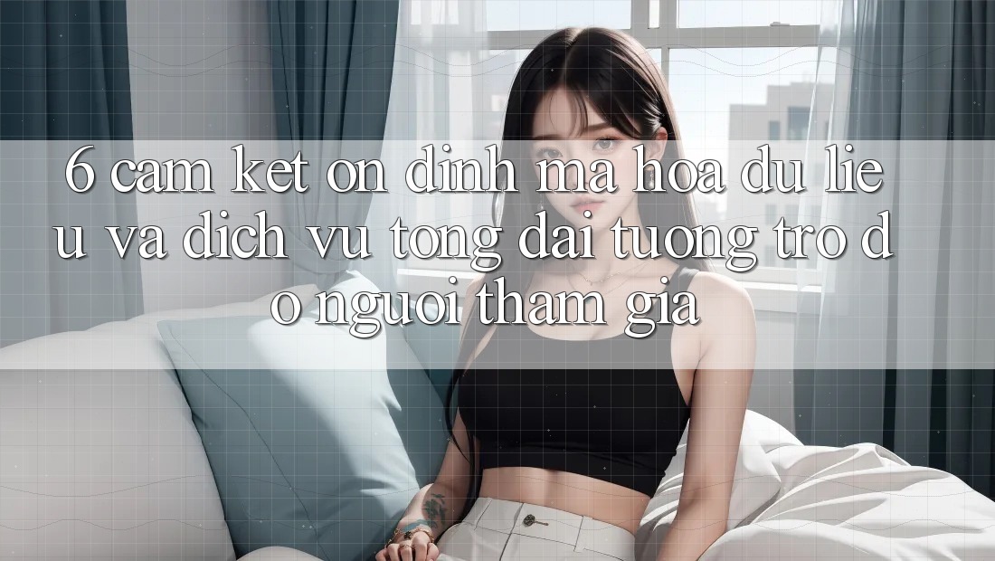 6. Cam Kết Ổn định Mã hóa dữ liệu Và Dịch Vụ Tổng đài tương trợ đỡ Người tham gia 6. Cam Kết Ổn định Mã hóa dữ liệu Và Dịch Vụ Tổng đài tương trợ đỡ Người tham gia