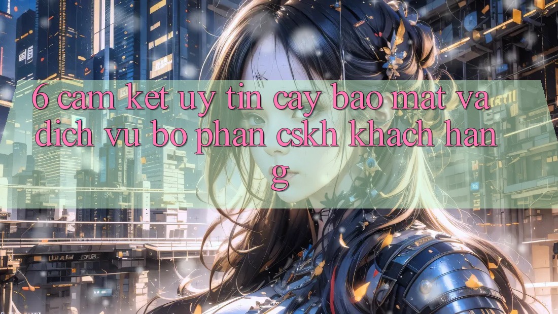 6. Cam Kết Uy tín cậy Bảo Mật Và Dịch Vụ Bộ phận CSKH Khách Hàng 6. Cam Kết Uy tín cậy Bảo Mật Và Dịch Vụ Bộ phận CSKH Khách Hàng