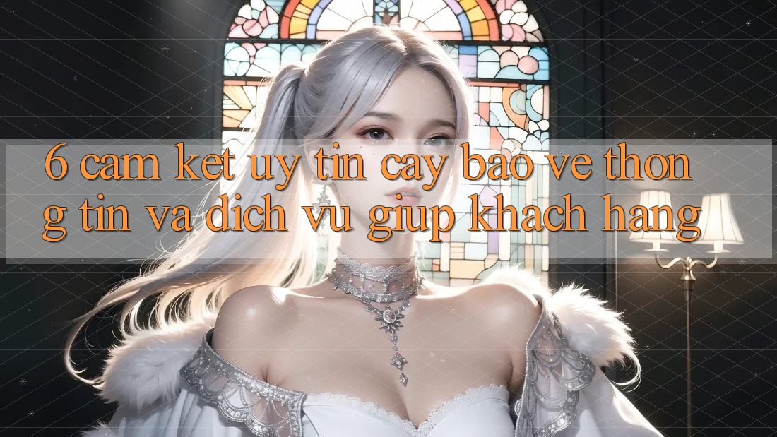 6. Cam Kết Uy tín cậy Bảo vệ thông tin Và Dịch Vụ Giúp Khách Hàng