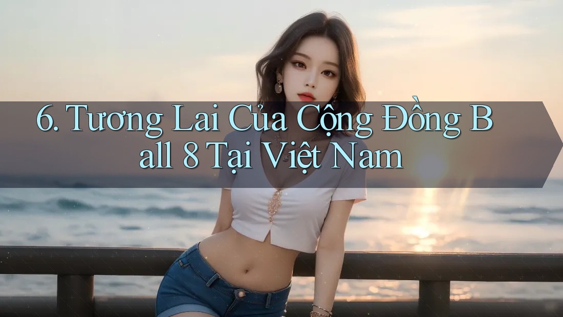 6. Tương Lai Của Cộng Đồng Ball 8 Tại Việt Nam 6. Tương Lai Của Cộng Đồng Ball 8 Tại Việt Nam