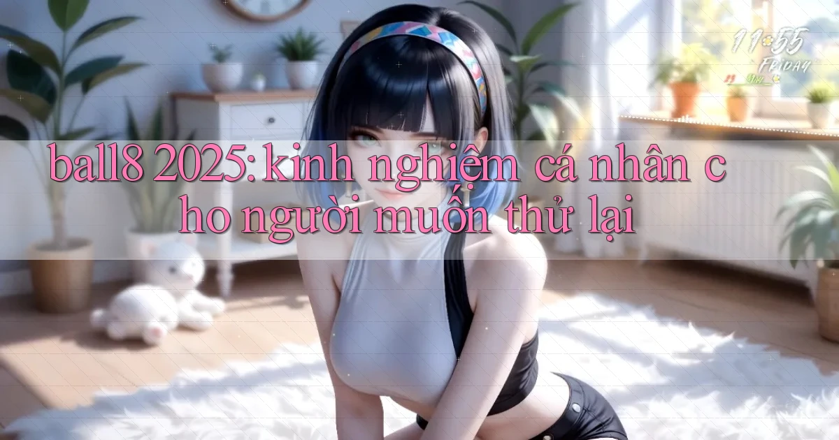 ball8 2025 kinh nghiệm cá nhân cho người muốn thử lại