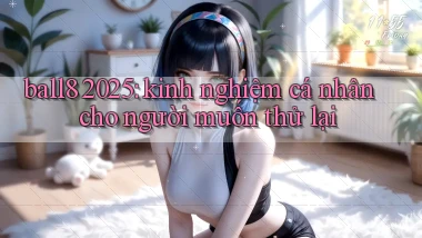 ball8 2025 kinh nghiệm cá nhân cho người muốn thử lại