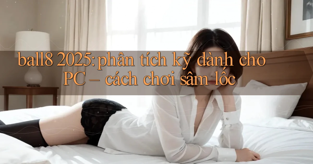 ball8 2025 phân tích kỹ dành cho PC cách chơi sâm lốc