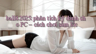 ball8 2025 phân tích kỹ dành cho PC cách chơi sâm lốc