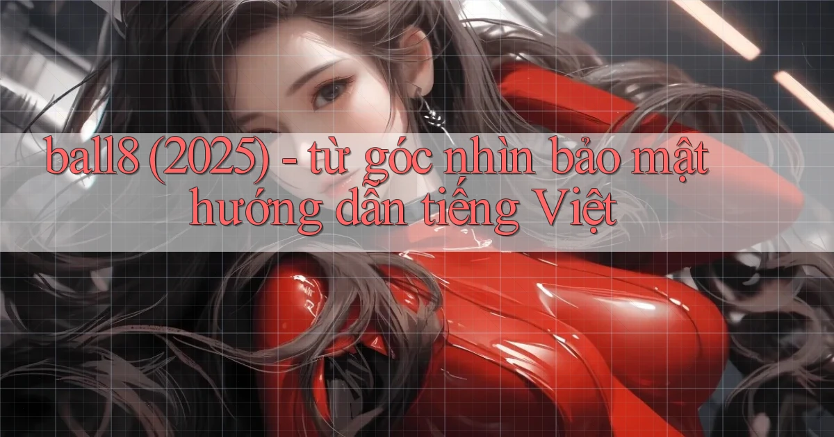 ball8 (2025)   từ góc nhìn bảo mật hướng dẫn tiếng Việt