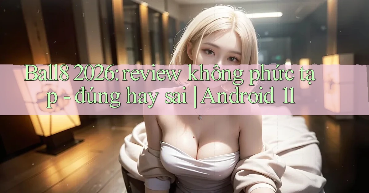 Ball8 2026 review không phức tạp   đúng hay sai Android 11