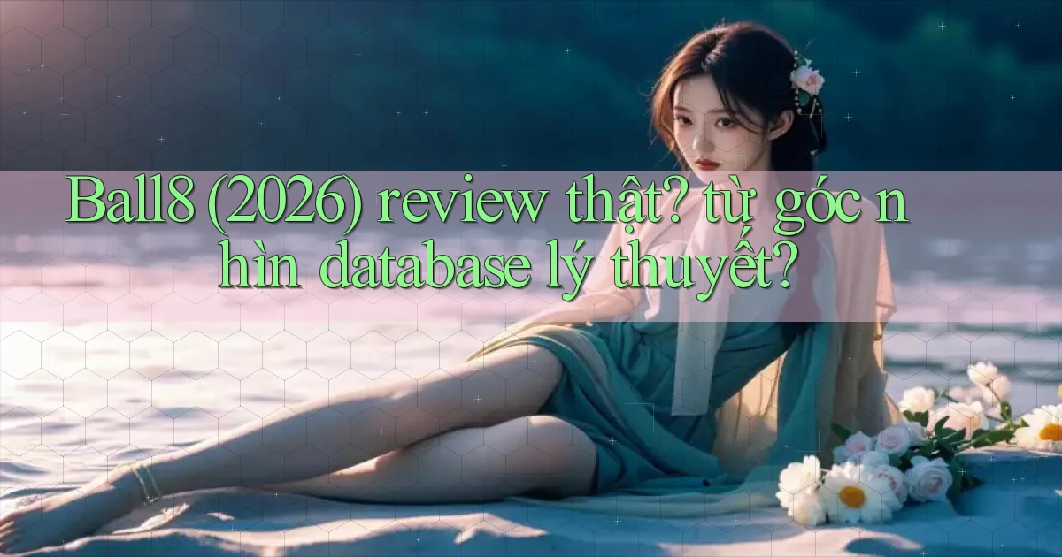 Ball8 (2026) review thật từ góc nhìn database lý thuyết
