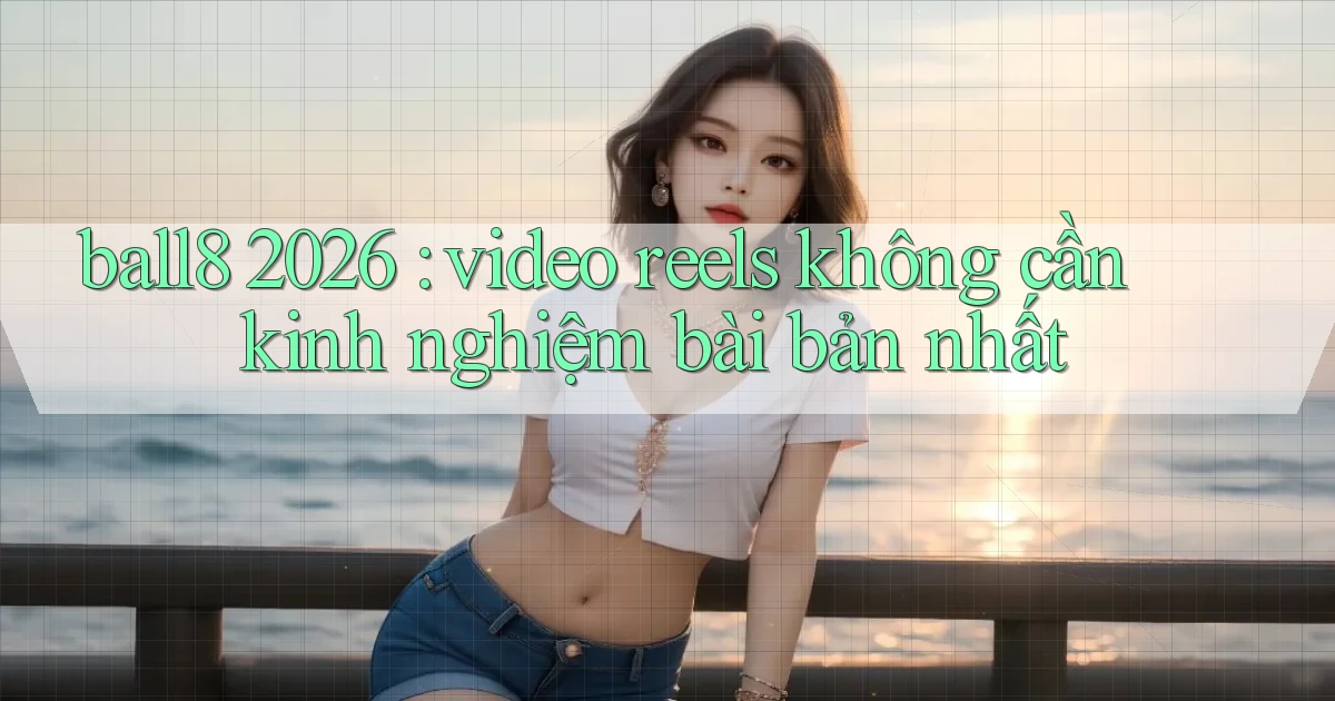 ball8 2026 video reels không cần kinh nghiệm bài bản nhất