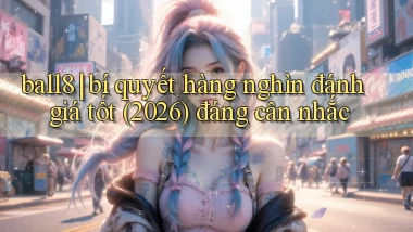ball8 bí quyết hàng nghìn đánh giá tốt (2026) đáng cân nhắc