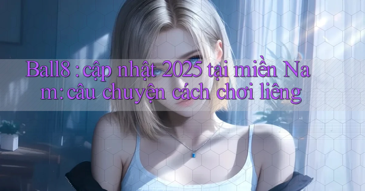 Ball8 cập nhật 2025 tại miền Nam câu chuyện cách chơi liêng