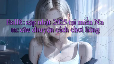 Ball8 cập nhật 2025 tại miền Nam câu chuyện cách chơi liêng