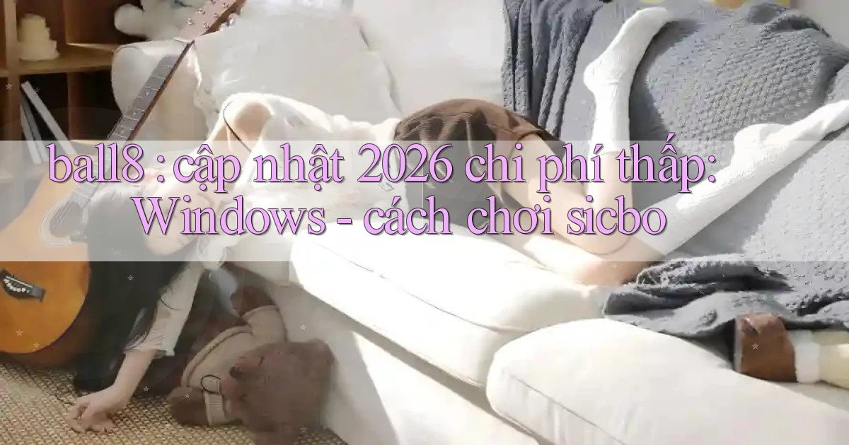 ball8 cập nhật 2026 chi phí thấp Windows   cách chơi sicbo