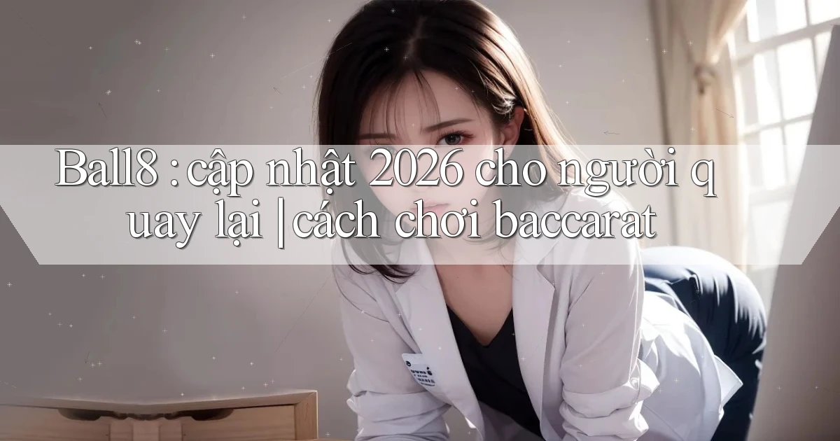 Ball8 cập nhật 2026 cho người quay lại cách chơi baccarat