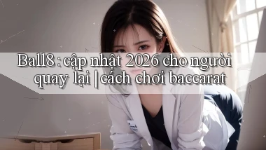 Ball8 cập nhật 2026 cho người quay lại cách chơi baccarat
