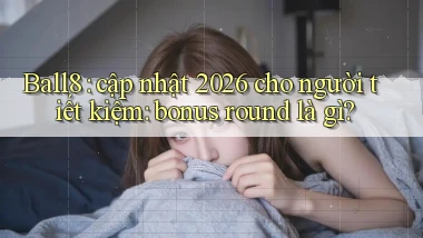 Ball8 cập nhật 2026 cho người tiết kiệm bonus round là gì