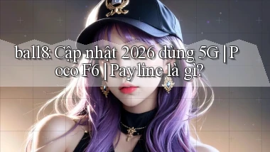 ball8 cập nhật 2026 dùng 5G Poco F6 payline là gì