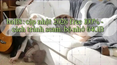 ball8 cập nhật 2026 free 100%   cách tránh scam bộ nhớ 64GB