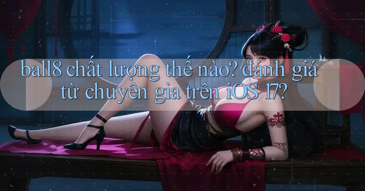 ball8 chất lượng thế nào đánh giá từ chuyên gia trên iOS 17