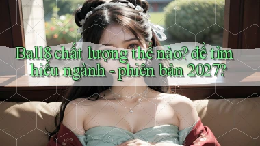 Ball8 chất lượng thế nào để tìm hiểu ngành   phiên bản 2027