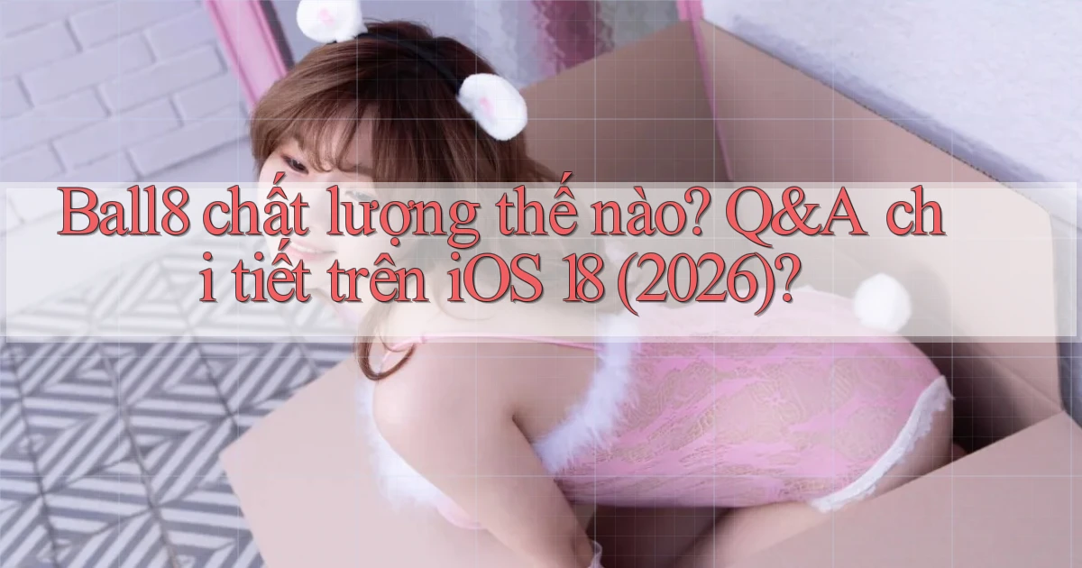 Ball8 chất lượng thế nào Q&A chi tiết trên iOS 18 (2026)