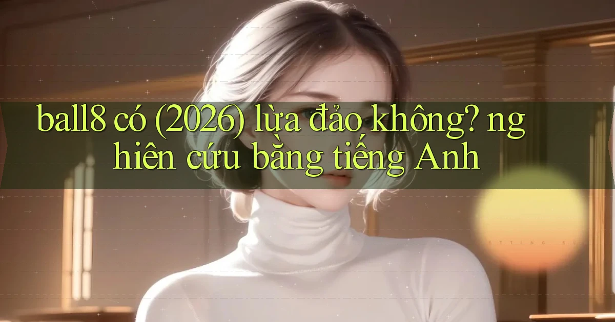 ball8 có (2026) lừa đảo không nghiên cứu bằng tiếng Anh