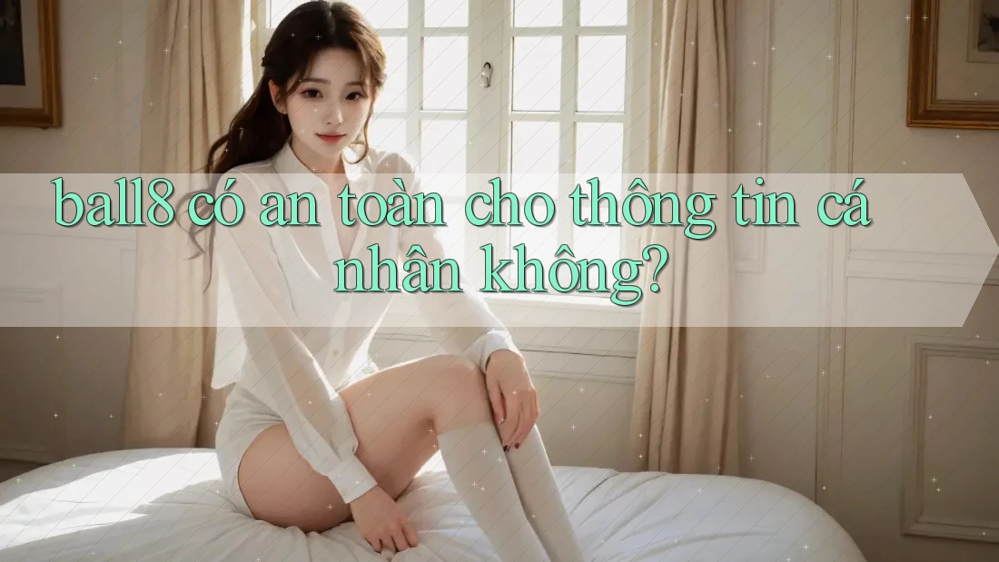 ball8 có an toàn cho thông tin cá nhân không? ball8 có an toàn cho thông tin cá nhân không?