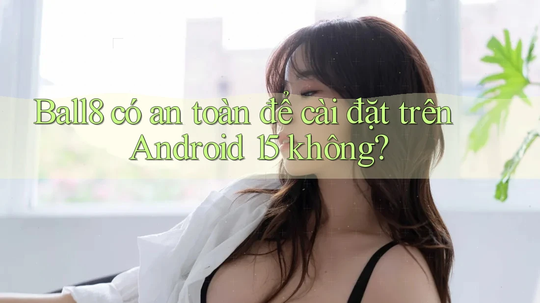 Ball8 có an toàn để cài đặt trên Android 15 không?