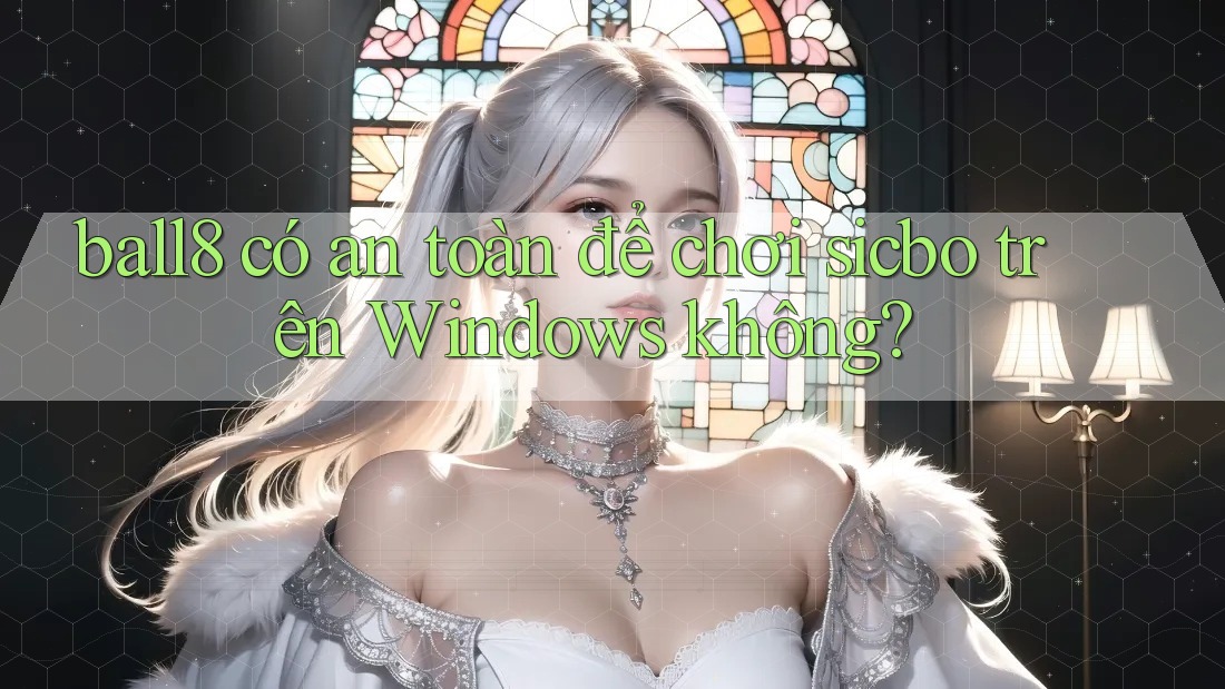 ball8 có an toàn để chơi sicbo trên Windows không?