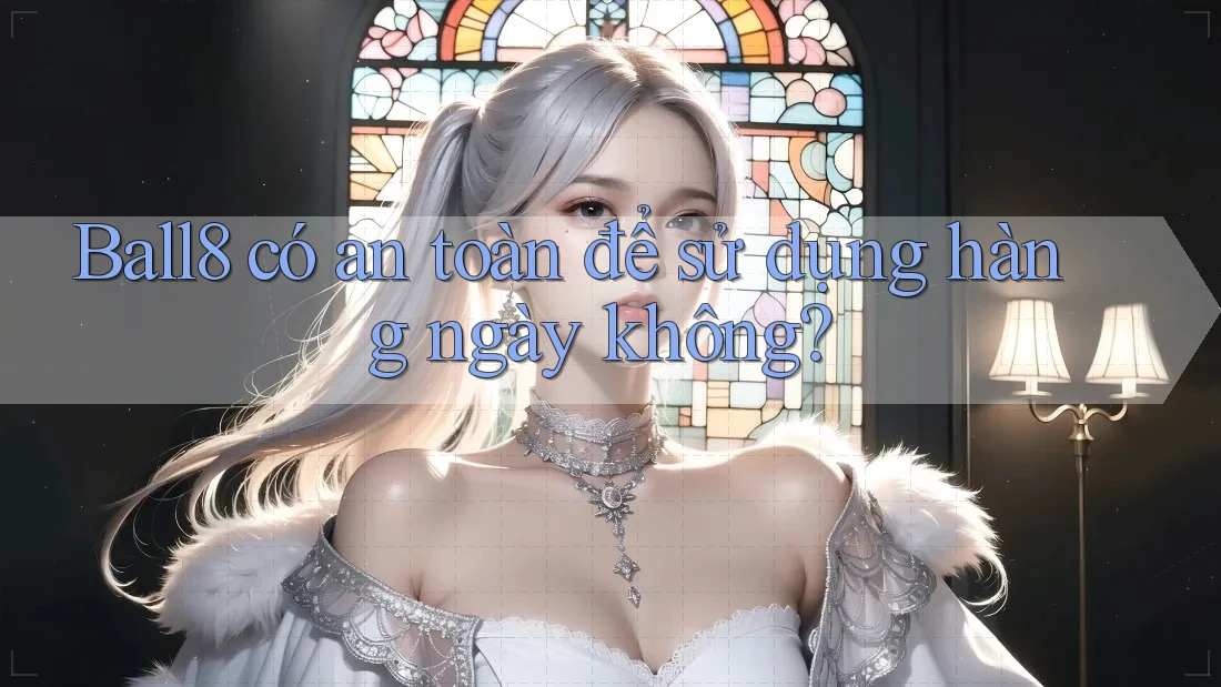 ball8 có an toàn để sử dụng hàng ngày không? ball8 có an toàn để sử dụng hàng ngày không?