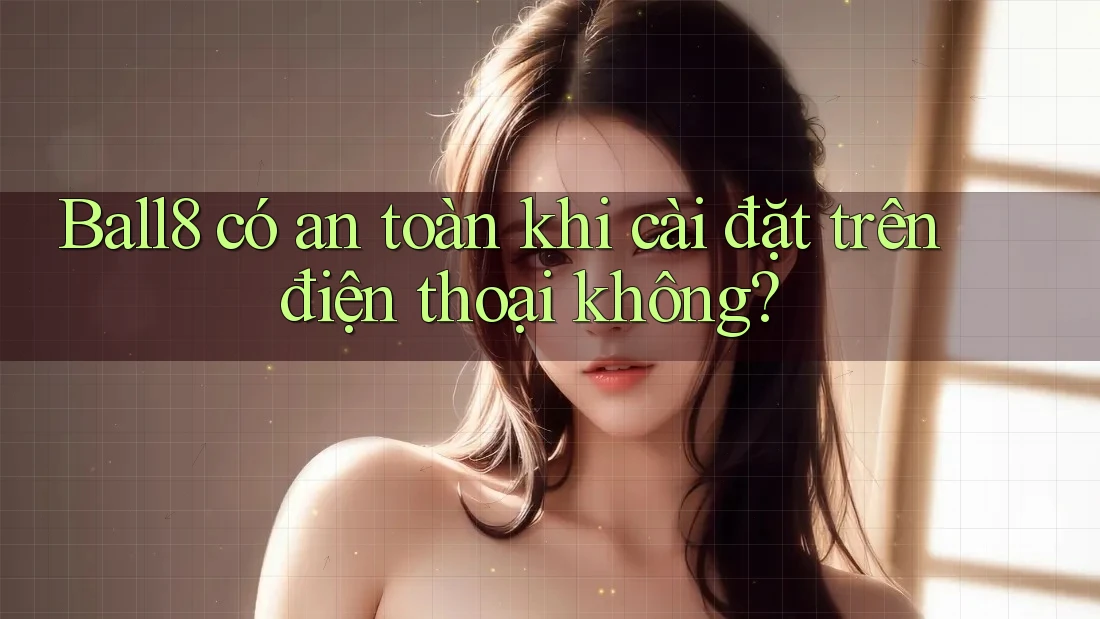 Ball8 có an toàn khi cài đặt trên điện thoại không? Ball8 có an toàn khi cài đặt trên điện thoại không?