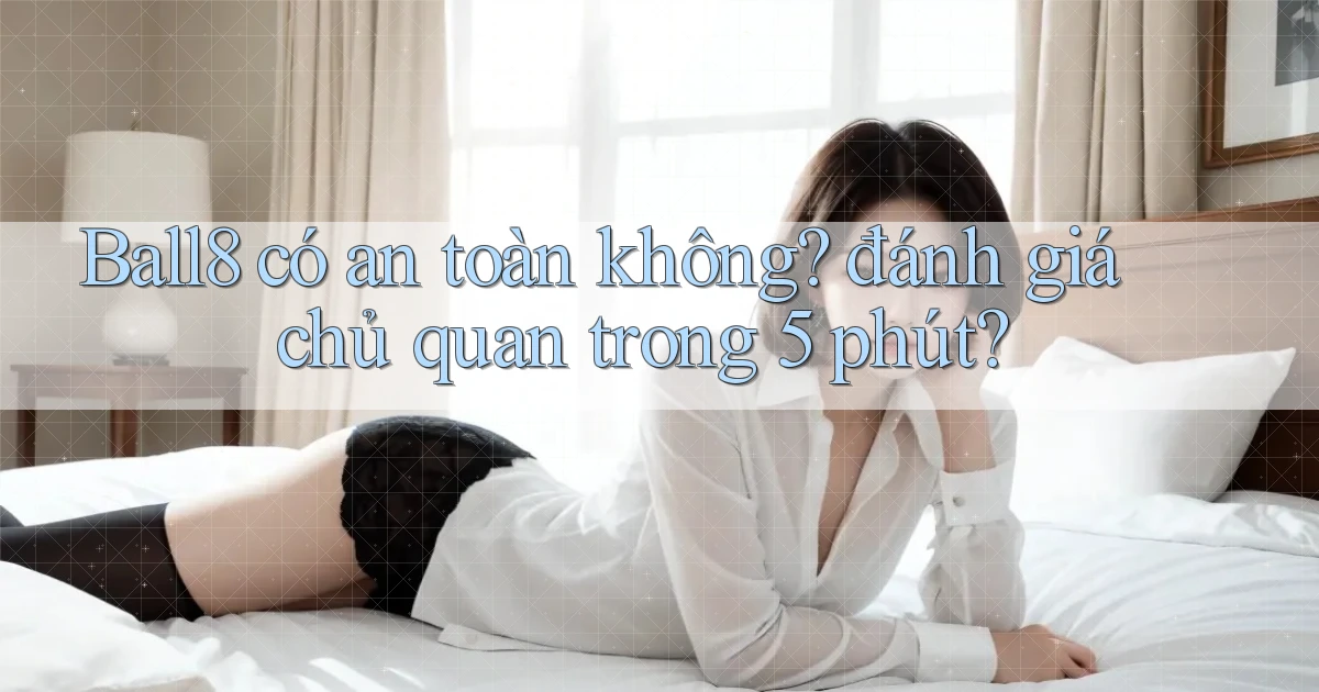 Ball8 có an toàn không đánh giá chủ quan trong 5 phút