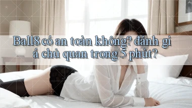 Ball8 có an toàn không đánh giá chủ quan trong 5 phút