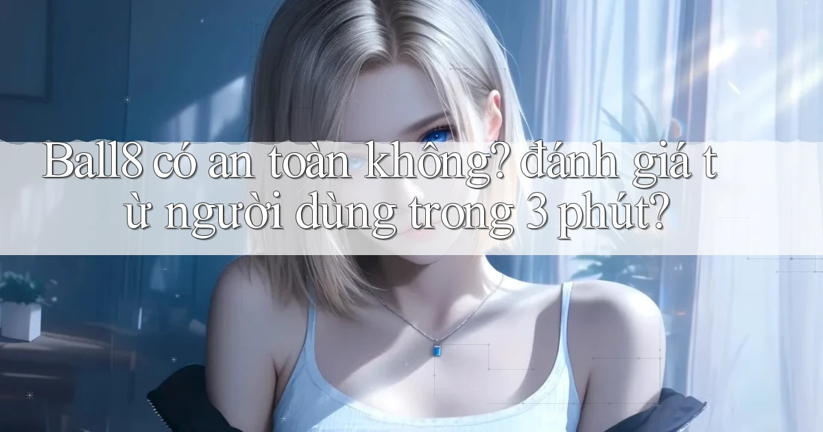 Ball8 có an toàn không đánh giá từ người dùng trong 3 phút