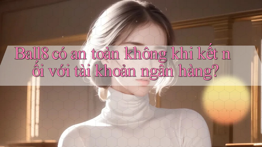 Ball8 có an toàn không khi kết nối với tài khoản ngân hàng?
