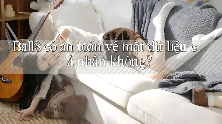 Ball8 có an toàn về mặt dữ liệu cá nhân không? Ball8 có an toàn về mặt dữ liệu cá nhân không?